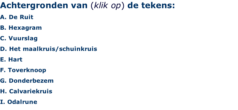 Achtergronden van (klik op) de tekens: A. De Ruit B. Hexagram  C. Vuurslag D. Het maalkruis/schuinkruis E. Hart F. Toverknoop G. Donderbezem H. Calvariekruis I. Odalrune